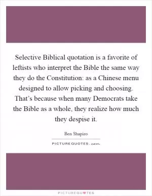 Selective Biblical quotation is a favorite of leftists who interpret the Bible the same way they do the Constitution: as a Chinese menu designed to allow picking and choosing. That’s because when many Democrats take the Bible as a whole, they realize how much they despise it Picture Quote #1