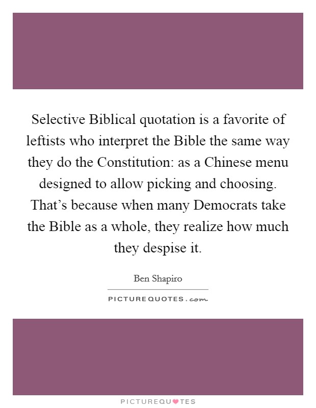 Selective Biblical quotation is a favorite of leftists who interpret the Bible the same way they do the Constitution: as a Chinese menu designed to allow picking and choosing. That's because when many Democrats take the Bible as a whole, they realize how much they despise it. Picture Quote #1
