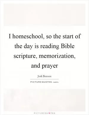 I homeschool, so the start of the day is reading Bible scripture, memorization, and prayer Picture Quote #1