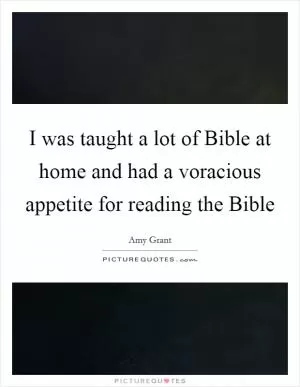 I was taught a lot of Bible at home and had a voracious appetite for reading the Bible Picture Quote #1