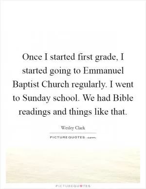 Once I started first grade, I started going to Emmanuel Baptist Church regularly. I went to Sunday school. We had Bible readings and things like that Picture Quote #1