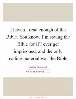 I haven’t read enough of the Bible. You know, I’m saving the Bible for if I ever get imprisoned, and the only reading material was the Bible Picture Quote #1