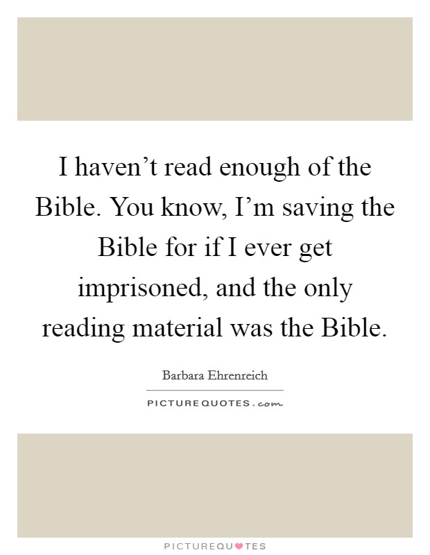 I haven't read enough of the Bible. You know, I'm saving the Bible for if I ever get imprisoned, and the only reading material was the Bible. Picture Quote #1