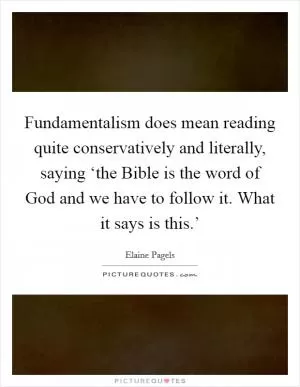 Fundamentalism does mean reading quite conservatively and literally, saying ‘the Bible is the word of God and we have to follow it. What it says is this.’ Picture Quote #1