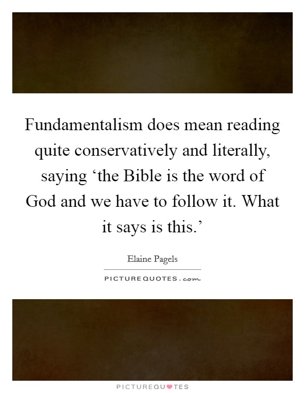 Fundamentalism does mean reading quite conservatively and literally, saying ‘the Bible is the word of God and we have to follow it. What it says is this.' Picture Quote #1