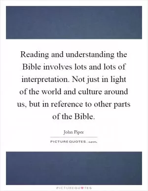 Reading and understanding the Bible involves lots and lots of interpretation. Not just in light of the world and culture around us, but in reference to other parts of the Bible Picture Quote #1