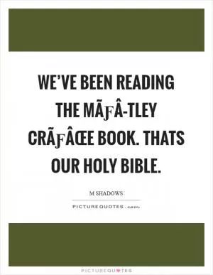 WE’VE BEEN READING THE MÃƒÂ–TLEY CRÃƒÂœE BOOK. THATS OUR HOLY BIBLE Picture Quote #1