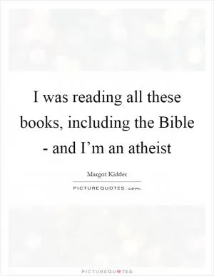 I was reading all these books, including the Bible - and I’m an atheist Picture Quote #1