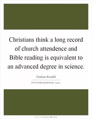Christians think a long record of church attendence and Bible reading is equivalent to an advanced degree in science Picture Quote #1
