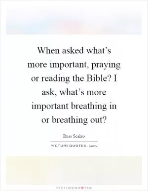 When asked what’s more important, praying or reading the Bible? I ask, what’s more important breathing in or breathing out? Picture Quote #1