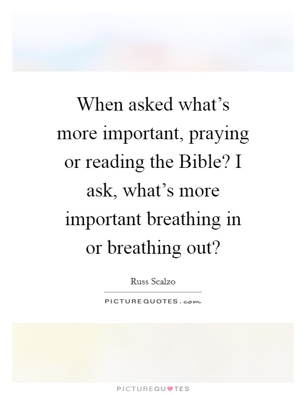 When asked what's more important, praying or reading the Bible? I ask, what's more important breathing in or breathing out? Picture Quote #1