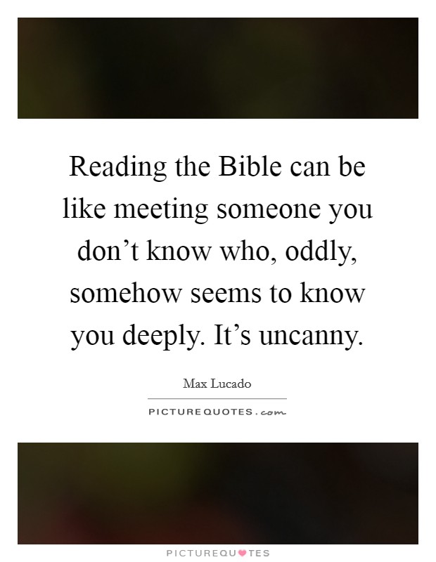 Reading the Bible can be like meeting someone you don't know who, oddly, somehow seems to know you deeply. It's uncanny. Picture Quote #1