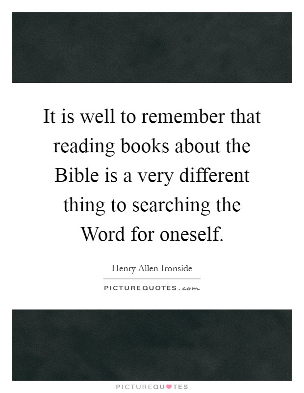 It is well to remember that reading books about the Bible is a very different thing to searching the Word for oneself. Picture Quote #1