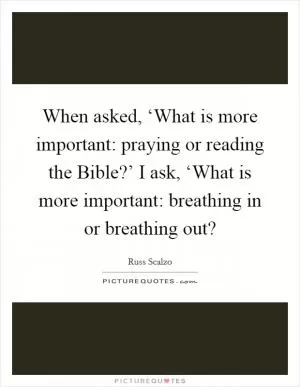 When asked, ‘What is more important: praying or reading the Bible?’ I ask, ‘What is more important: breathing in or breathing out? Picture Quote #1