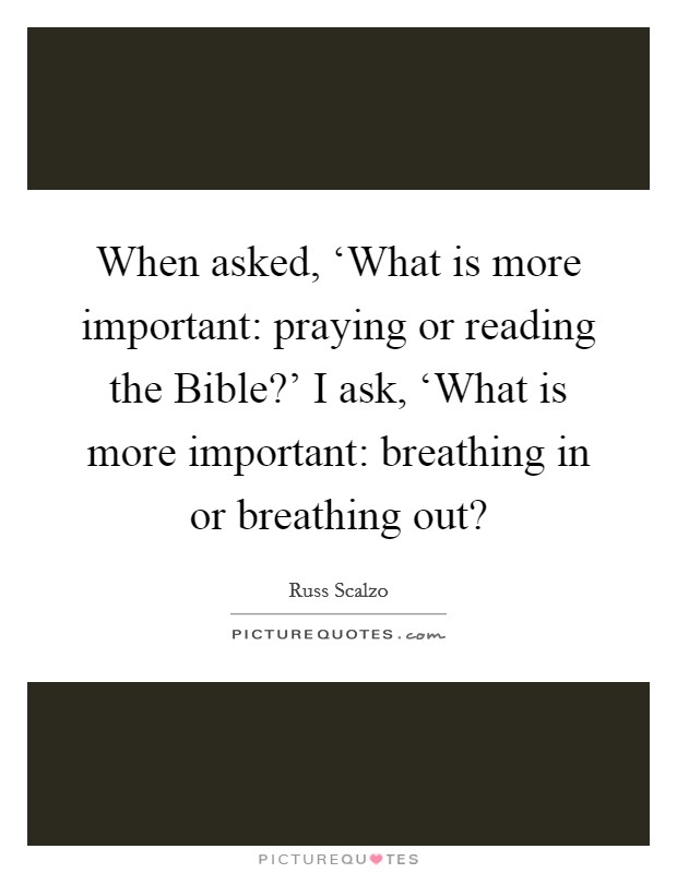 When asked, ‘What is more important: praying or reading the Bible?' I ask, ‘What is more important: breathing in or breathing out? Picture Quote #1