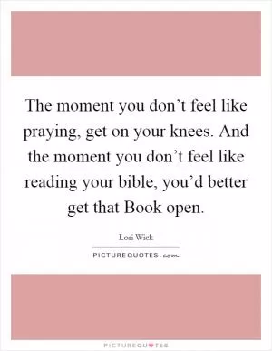 The moment you don’t feel like praying, get on your knees. And the moment you don’t feel like reading your bible, you’d better get that Book open Picture Quote #1