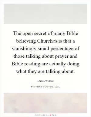 The open secret of many Bible believing Churches is that a vanishingly small percentage of those talking about prayer and Bible reading are actually doing what they are talking about Picture Quote #1