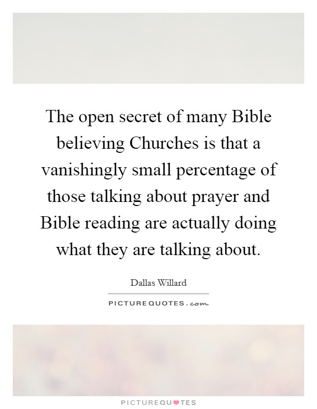 The open secret of many Bible believing Churches is that a vanishingly small percentage of those talking about prayer and Bible reading are actually doing what they are talking about. Picture Quote #1