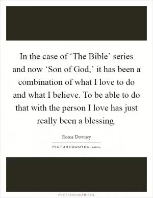 In the case of ‘The Bible’ series and now ‘Son of God,’ it has been a combination of what I love to do and what I believe. To be able to do that with the person I love has just really been a blessing Picture Quote #1