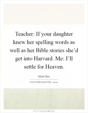 Teacher: If your daughter knew her spelling words as well as her Bible stories she’d get into Harvard. Me: I’ll settle for Heaven Picture Quote #1