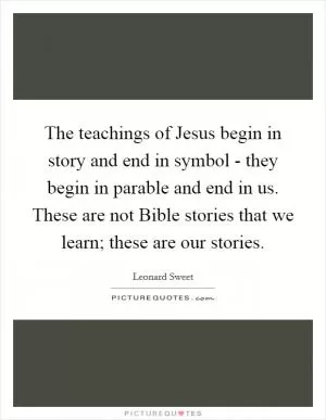 The teachings of Jesus begin in story and end in symbol - they begin in parable and end in us. These are not Bible stories that we learn; these are our stories Picture Quote #1