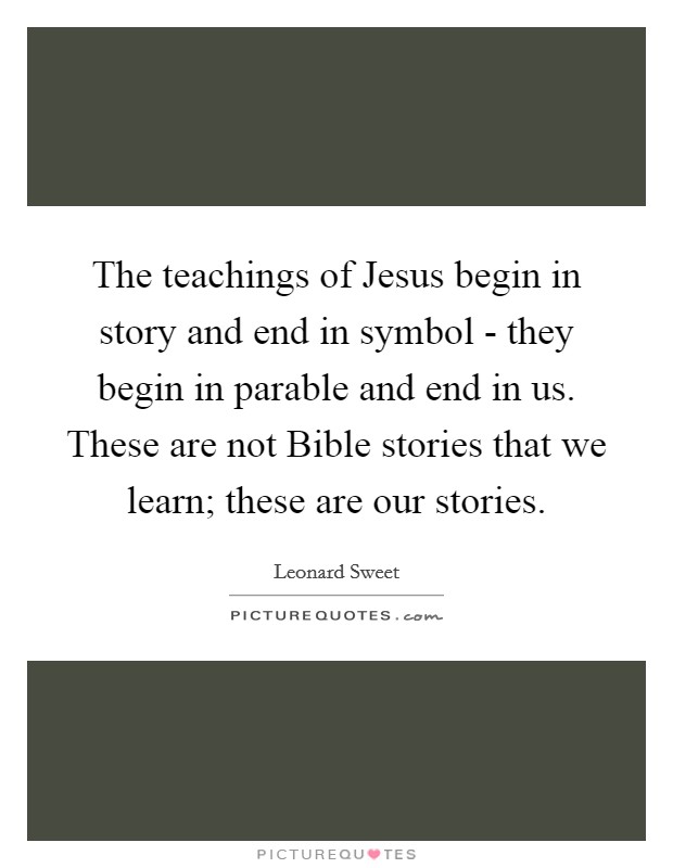 The teachings of Jesus begin in story and end in symbol - they begin in parable and end in us. These are not Bible stories that we learn; these are our stories. Picture Quote #1