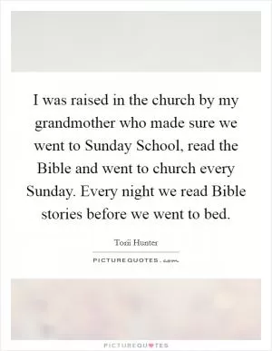 I was raised in the church by my grandmother who made sure we went to Sunday School, read the Bible and went to church every Sunday. Every night we read Bible stories before we went to bed Picture Quote #1