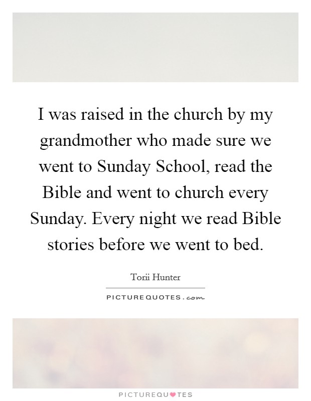 I was raised in the church by my grandmother who made sure we went to Sunday School, read the Bible and went to church every Sunday. Every night we read Bible stories before we went to bed. Picture Quote #1