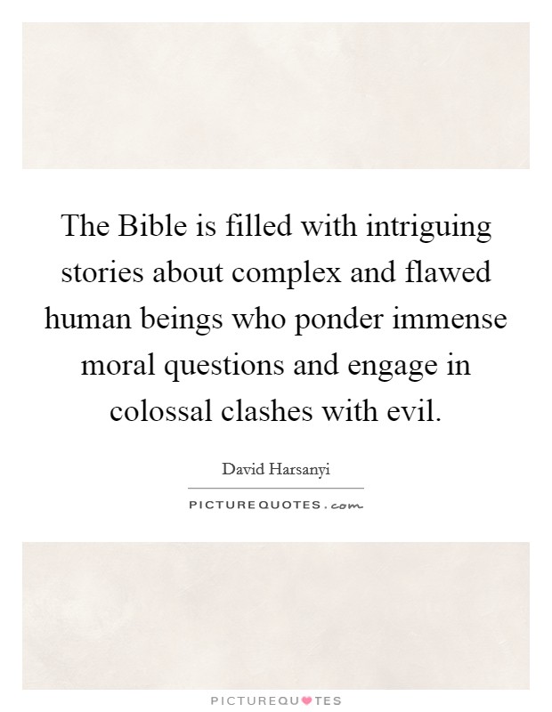 The Bible is filled with intriguing stories about complex and flawed human beings who ponder immense moral questions and engage in colossal clashes with evil. Picture Quote #1