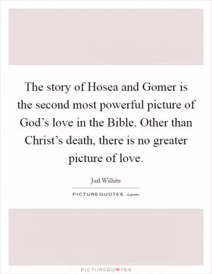 The story of Hosea and Gomer is the second most powerful picture of God’s love in the Bible. Other than Christ’s death, there is no greater picture of love Picture Quote #1