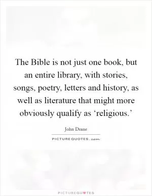 The Bible is not just one book, but an entire library, with stories, songs, poetry, letters and history, as well as literature that might more obviously qualify as ‘religious.’ Picture Quote #1