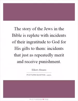 The story of the Jews in the Bible is replete with incidents of their ingratitude to God for His gifts to them: incidents that just as repeatedly merit and receive punishment Picture Quote #1