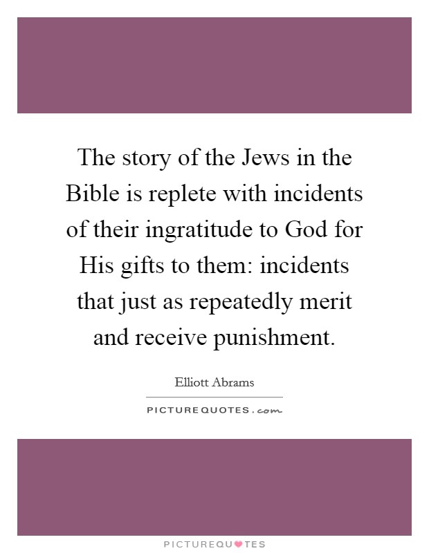 The story of the Jews in the Bible is replete with incidents of their ingratitude to God for His gifts to them: incidents that just as repeatedly merit and receive punishment. Picture Quote #1