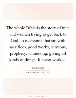 The whole Bible is the story of men and women trying to get back to God, to overcome that sin with sacrifices, good works, sermons, prophesy, witnessing, giving all kinds of things. It never worked Picture Quote #1