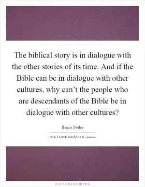 The biblical story is in dialogue with the other stories of its time. And if the Bible can be in dialogue with other cultures, why can’t the people who are descendants of the Bible be in dialogue with other cultures? Picture Quote #1