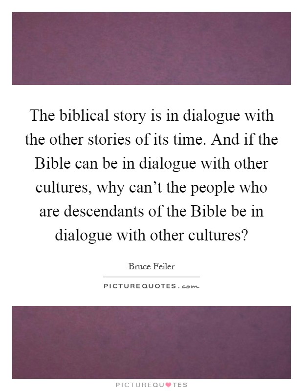 The biblical story is in dialogue with the other stories of its time. And if the Bible can be in dialogue with other cultures, why can't the people who are descendants of the Bible be in dialogue with other cultures? Picture Quote #1