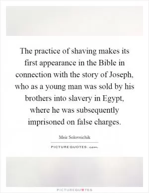 The practice of shaving makes its first appearance in the Bible in connection with the story of Joseph, who as a young man was sold by his brothers into slavery in Egypt, where he was subsequently imprisoned on false charges Picture Quote #1
