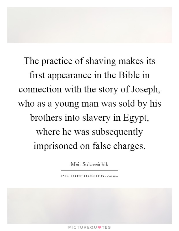 The practice of shaving makes its first appearance in the Bible in connection with the story of Joseph, who as a young man was sold by his brothers into slavery in Egypt, where he was subsequently imprisoned on false charges. Picture Quote #1