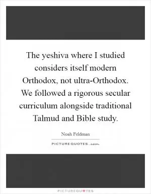 The yeshiva where I studied considers itself modern Orthodox, not ultra-Orthodox. We followed a rigorous secular curriculum alongside traditional Talmud and Bible study Picture Quote #1