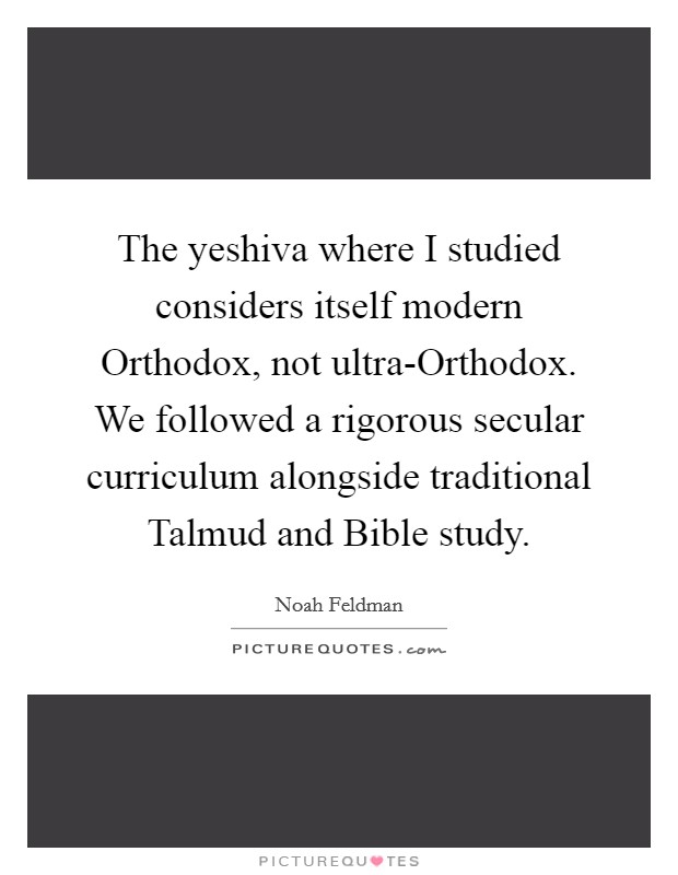 The yeshiva where I studied considers itself modern Orthodox, not ultra-Orthodox. We followed a rigorous secular curriculum alongside traditional Talmud and Bible study. Picture Quote #1