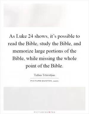 As Luke 24 shows, it’s possible to read the Bible, study the Bible, and memorize large portions of the Bible, while missing the whole point of the Bible Picture Quote #1