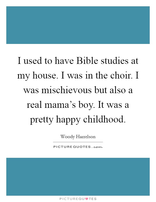 I used to have Bible studies at my house. I was in the choir. I was mischievous but also a real mama's boy. It was a pretty happy childhood. Picture Quote #1