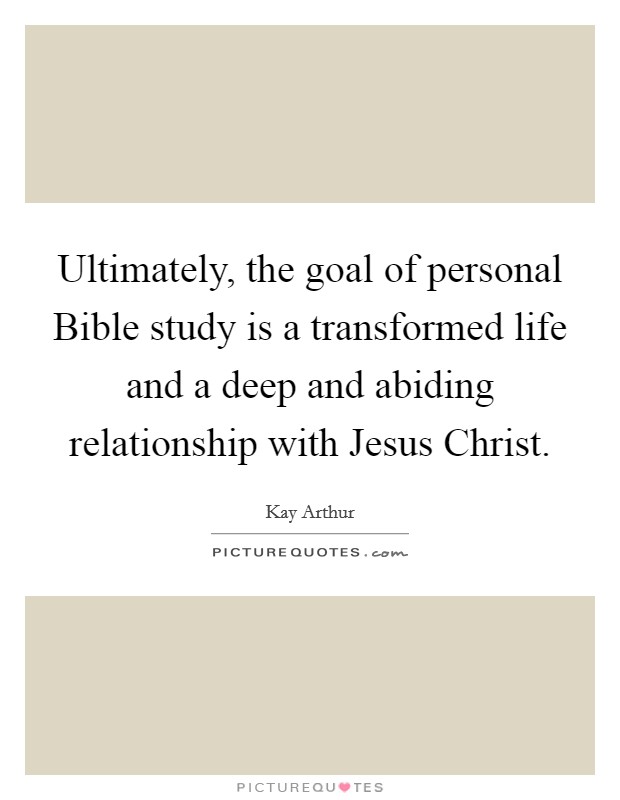 Ultimately, the goal of personal Bible study is a transformed life and a deep and abiding relationship with Jesus Christ. Picture Quote #1