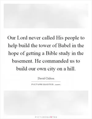 Our Lord never called His people to help build the tower of Babel in the hope of getting a Bible study in the basement. He commanded us to build our own city on a hill Picture Quote #1