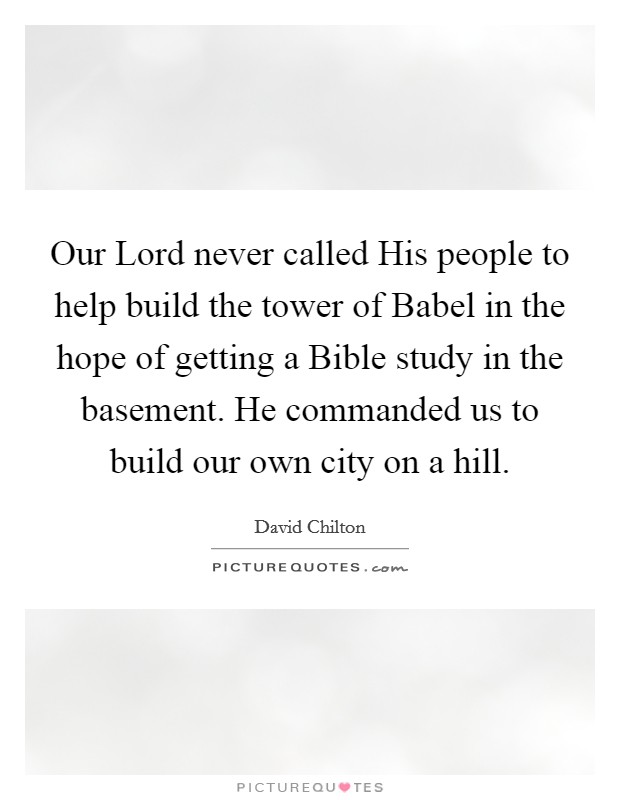 Our Lord never called His people to help build the tower of Babel in the hope of getting a Bible study in the basement. He commanded us to build our own city on a hill. Picture Quote #1