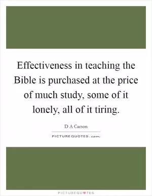 Effectiveness in teaching the Bible is purchased at the price of much study, some of it lonely, all of it tiring Picture Quote #1
