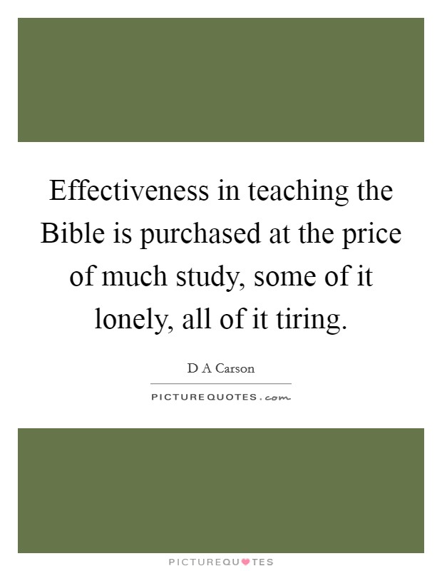 Effectiveness in teaching the Bible is purchased at the price of much study, some of it lonely, all of it tiring. Picture Quote #1