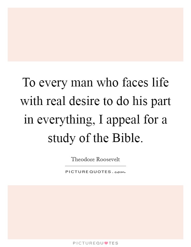 To every man who faces life with real desire to do his part in everything, I appeal for a study of the Bible. Picture Quote #1