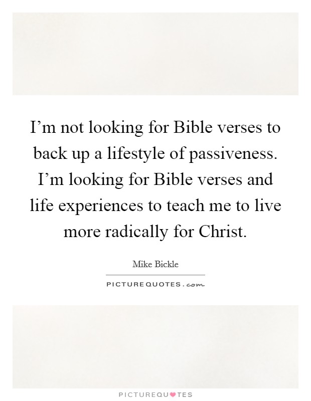 I'm not looking for Bible verses to back up a lifestyle of passiveness. I'm looking for Bible verses and life experiences to teach me to live more radically for Christ. Picture Quote #1