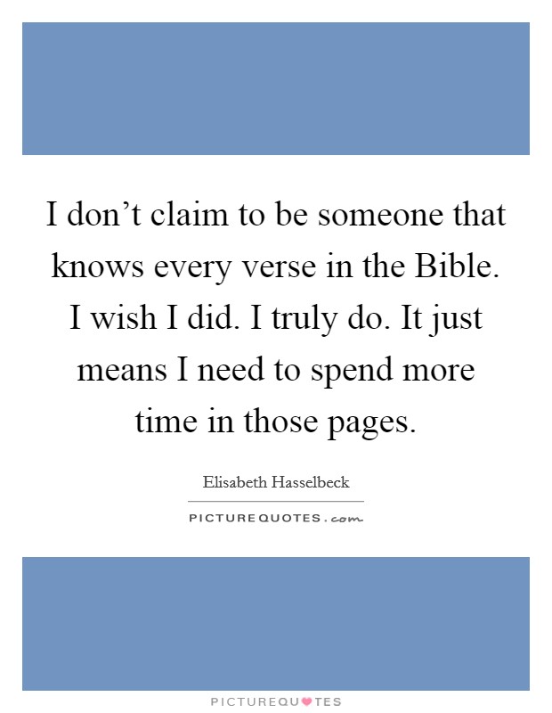 I don't claim to be someone that knows every verse in the Bible. I wish I did. I truly do. It just means I need to spend more time in those pages. Picture Quote #1